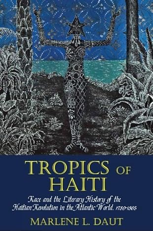 Tropics of Haiti: Race and the Literary History of the Haitian Revolution in the Atlantic World, 1789-1865