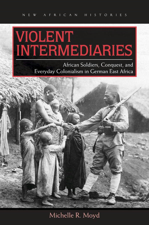 Violent Intermediaries: African Soldiers, Conquest and Everyday Colonialism in German East Africa